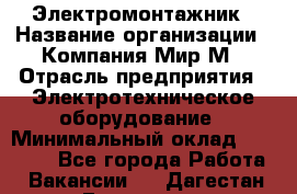 Электромонтажник › Название организации ­ Компания Мир М › Отрасль предприятия ­ Электротехническое оборудование › Минимальный оклад ­ 40 000 - Все города Работа » Вакансии   . Дагестан респ.,Геологоразведка п.